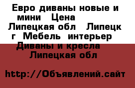 Евро-диваны новые и мини › Цена ­ 18 000 - Липецкая обл., Липецк г. Мебель, интерьер » Диваны и кресла   . Липецкая обл.